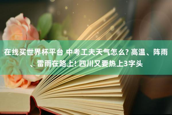 在线买世界杯平台 中考工夫天气怎么? 高温、阵雨、雷雨在路上! 四川又要热上3字头