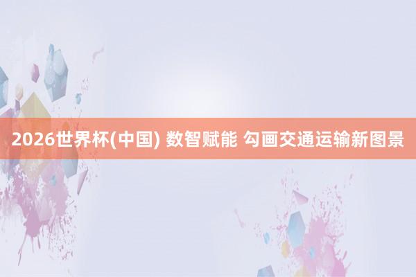 2026世界杯(中国) 数智赋能 勾画交通运输新图景
