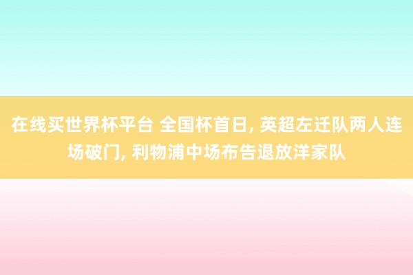 在线买世界杯平台 全国杯首日， 英超左迁队两人连场破门， 利物浦中场布告退放洋家队