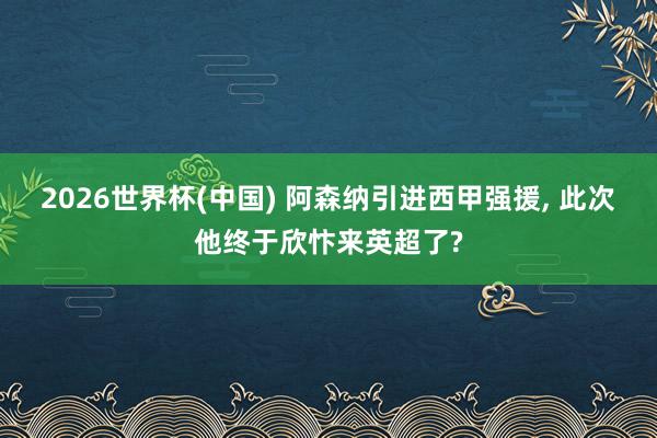 2026世界杯(中国) 阿森纳引进西甲强援， 此次他终于欣忭来英超了?