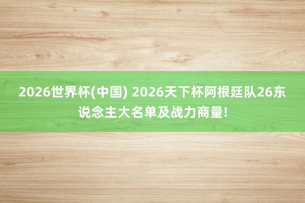 2026世界杯(中国) 2026天下杯阿根廷队26东说念主大名单及战力商量!