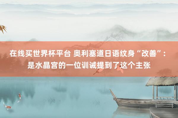 在线买世界杯平台 奥利塞道日语纹身“改善”: 是水晶宫的一位训诫提到了这个主张