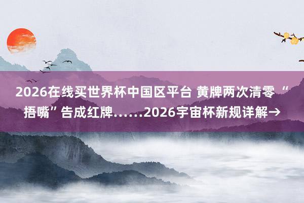 2026在线买世界杯中国区平台 黄牌两次清零 “捂嘴”告成红牌……2026宇宙杯新规详解→