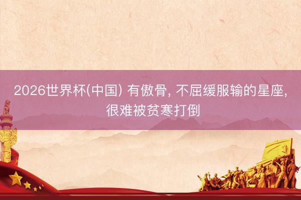 2026世界杯(中国) 有傲骨， 不屈缓服输的星座， 很难被贫寒打倒