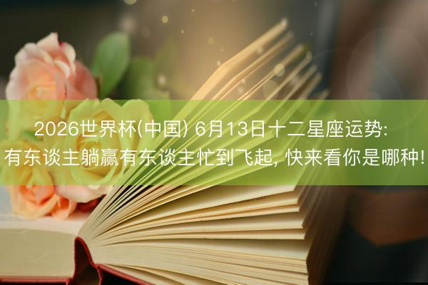 2026世界杯(中国) 6月13日十二星座运势: 有东谈主躺赢有东谈主忙到飞起， 快来看你是哪种!