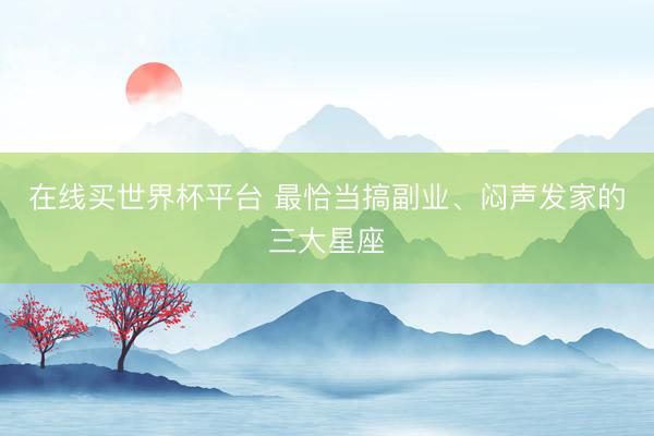 在线买世界杯平台 最恰当搞副业、闷声发家的三大星座