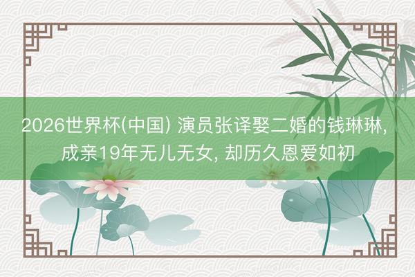 2026世界杯(中国) 演员张译娶二婚的钱琳琳， 成亲19年无儿无女， 却历久恩爱如初