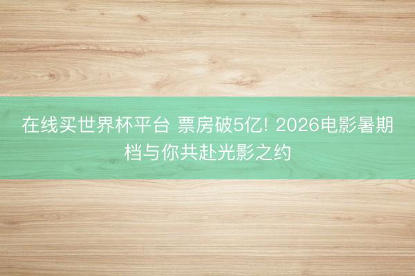 在线买世界杯平台 票房破5亿! 2026电影暑期档与你共赴光影之约