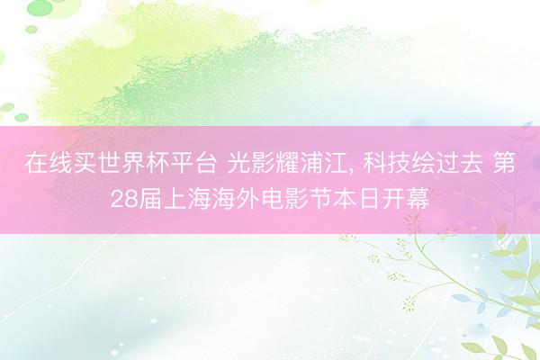 在线买世界杯平台 光影耀浦江, 科技绘过去 第28届上海海外电影节本日开幕