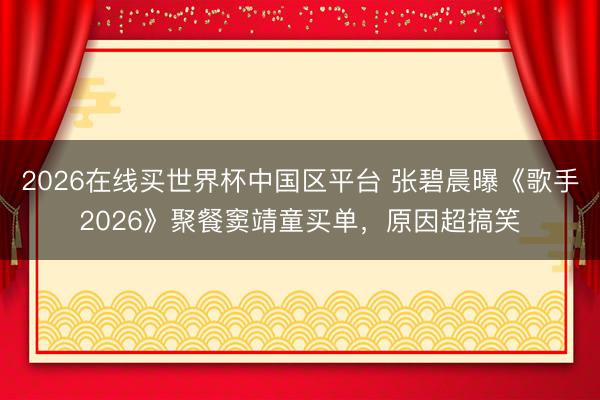 2026在线买世界杯中国区平台 张碧晨曝《歌手2026》聚餐窦靖童买单,原因超搞笑