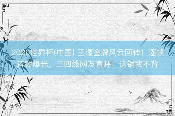 2026世界杯(中国) 王濛金牌风云回转!逐帧音频曝光,三四线网友直呼:这锅我不背