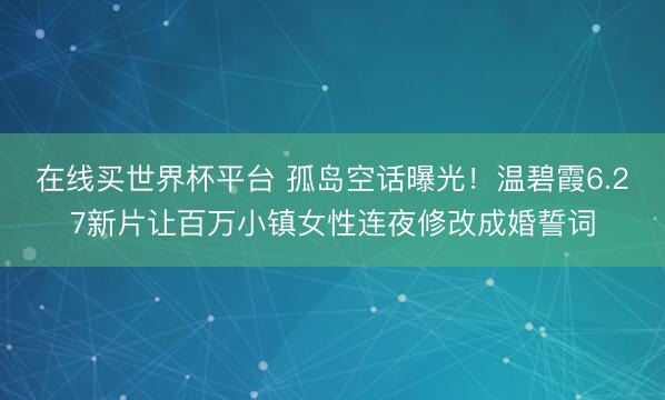 在线买世界杯平台 孤岛空话曝光！温碧霞6.27新片让百万小镇女性连夜修改成婚誓词