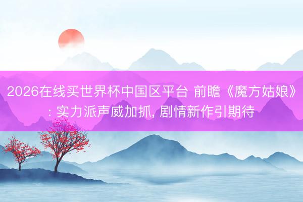 2026在线买世界杯中国区平台 前瞻《魔方姑娘》: 实力派声威加抓， 剧情新作引期待