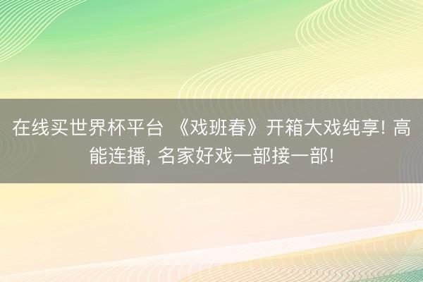 在线买世界杯平台 《戏班春》开箱大戏纯享! 高能连播, 名家好戏一部接一部!