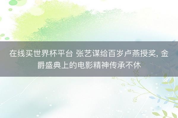 在线买世界杯平台 张艺谋给百岁卢燕授奖， 金爵盛典上的电影精神传承不休