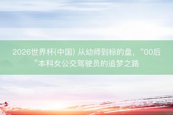 2026世界杯(中国) 从幼师到标的盘，“00后”本科女公交驾驶员的追梦之路