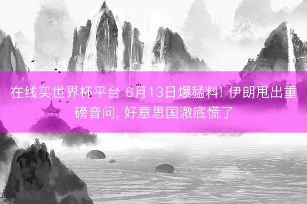 在线买世界杯平台 6月13日爆猛料! 伊朗甩出重磅音问， 好意思国澈底慌了