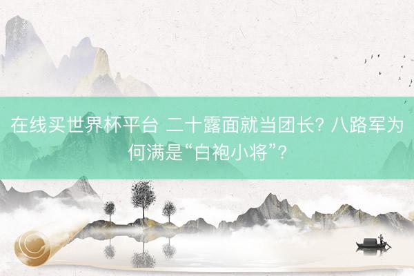 在线买世界杯平台 二十露面就当团长? 八路军为何满是“白袍小将”?