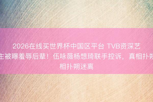 2026在线买世界杯中国区平台 TVB资深艺东谈主被曝羞辱后辈！伍咏薇杨想琦联手控诉，真相扑朔迷离
