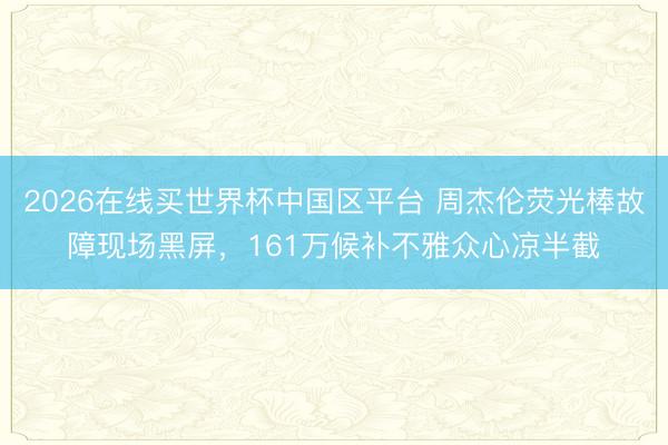 2026在线买世界杯中国区平台 周杰伦荧光棒故障现场黑屏，161万候补不雅众心凉半截
