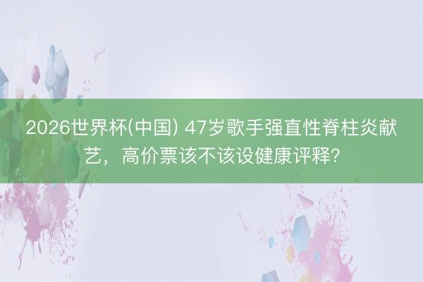 2026世界杯(中国) 47岁歌手强直性脊柱炎献艺，高价票该不该设健康评释？