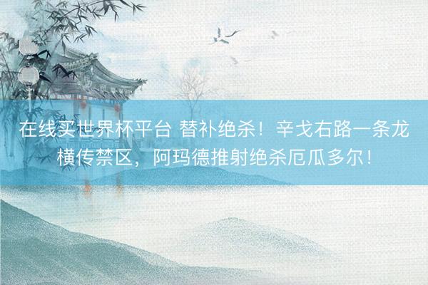在线买世界杯平台 替补绝杀！辛戈右路一条龙横传禁区，阿玛德推射绝杀厄瓜多尔！
