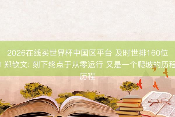 2026在线买世界杯中国区平台 及时世排160位! 郑钦文: 刻下终点于从零运行 又是一个爬坡的历程
