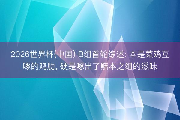 2026世界杯(中国) B组首轮综述: 本是菜鸡互啄的鸡肋， 硬是啄出了赔本之组的滋味