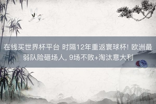 在线买世界杯平台 时隔12年重返寰球杯! 欧洲最弱队险砸场人， 9场不败+淘汰意大利