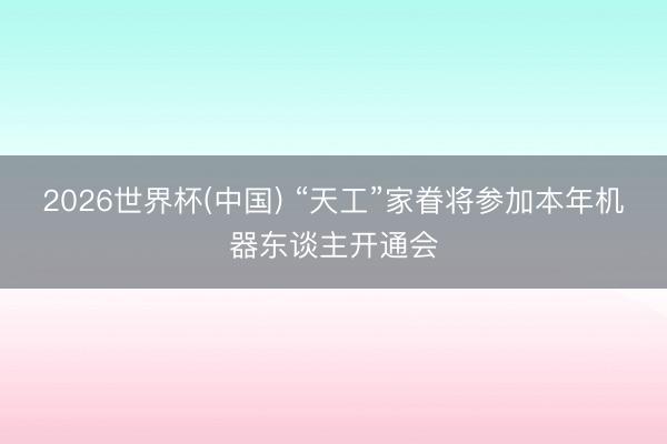 2026世界杯(中国) “天工”家眷将参加本年机器东谈主开通会