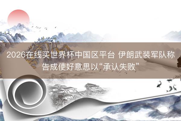 2026在线买世界杯中国区平台 伊朗武装军队称告成使好意思以“承认失败”