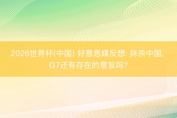 2026世界杯(中国) 好意思媒反想: 抹杀中国, G7还有存在的意旨吗?