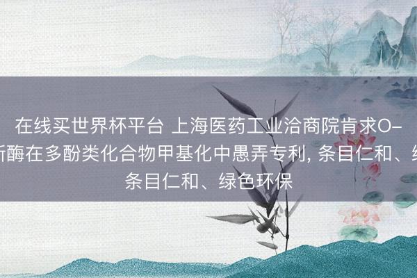 在线买世界杯平台 上海医药工业洽商院肯求O-甲基革新酶在多酚类化合物甲基化中愚弄专利， 条目仁和、绿色环保