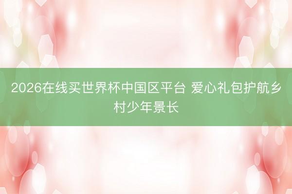 2026在线买世界杯中国区平台 爱心礼包护航乡村少年景长