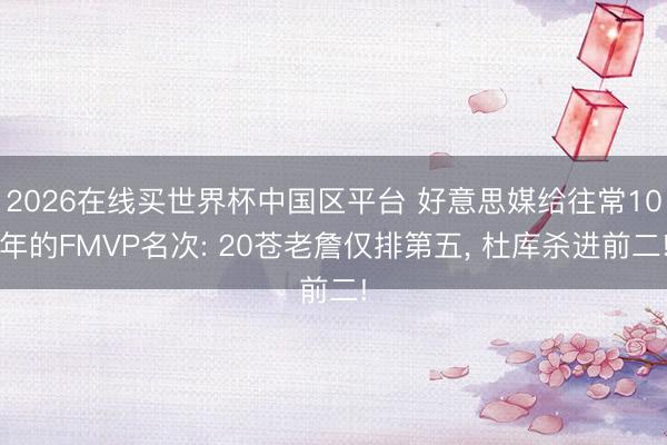 2026在线买世界杯中国区平台 好意思媒给往常10年的FMVP名次: 20苍老詹仅排第五, 杜库杀进前二!