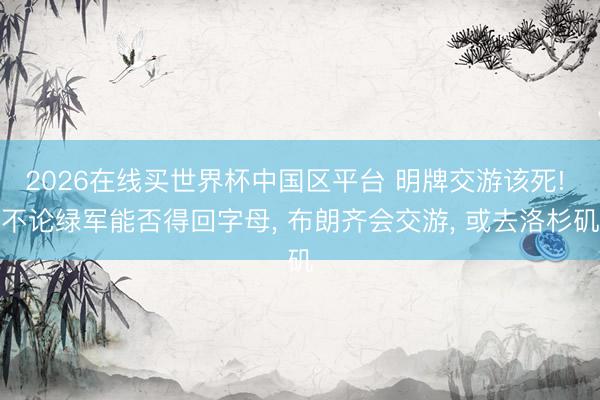 2026在线买世界杯中国区平台 明牌交游该死! 不论绿军能否得回字母， 布朗齐会交游， 或去洛杉矶