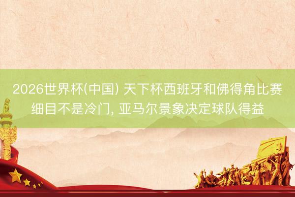 2026世界杯(中国) 天下杯西班牙和佛得角比赛细目不是冷门， 亚马尔景象决定球队得益