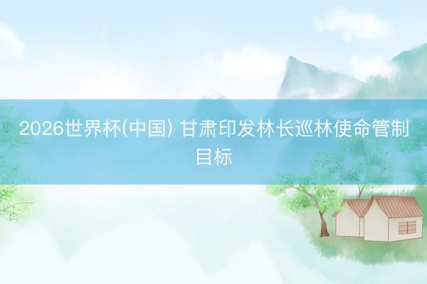 2026世界杯(中国) 甘肃印发林长巡林使命管制目标