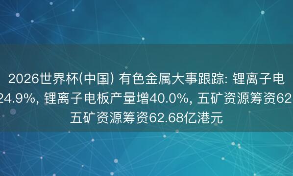 2026世界杯(中国) 有色金属大事跟踪: 锂离子电板投资增24.9%， 锂离子电板产量增40.0%， 五矿资源筹资62.68亿港元