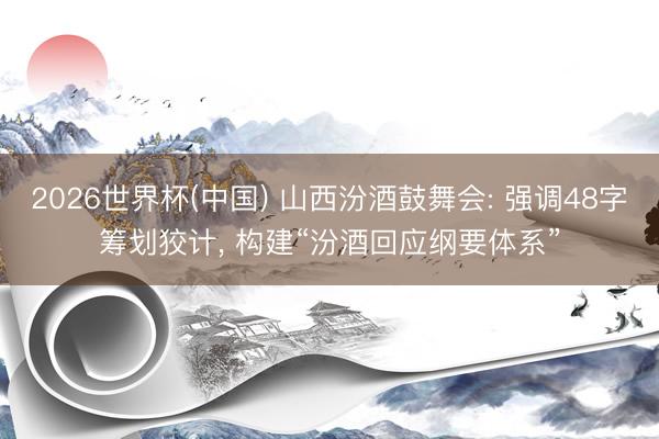 2026世界杯(中国) 山西汾酒鼓舞会: 强调48字筹划狡计， 构建“汾酒回应纲要体系”