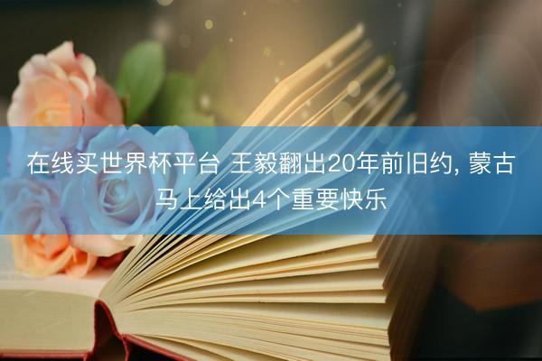 在线买世界杯平台 王毅翻出20年前旧约， 蒙古马上给出4个重要快乐