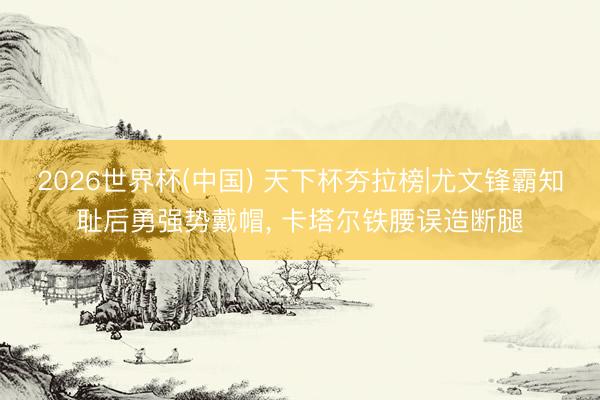 2026世界杯(中国) 天下杯夯拉榜|尤文锋霸知耻后勇强势戴帽, 卡塔尔铁腰误造断腿