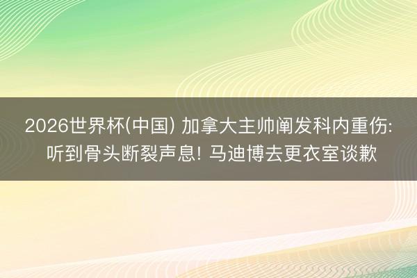 2026世界杯(中国) 加拿大主帅阐发科内重伤: 听到骨头断裂声息! 马迪博去更衣室谈歉
