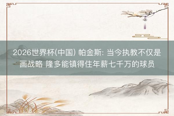 2026世界杯(中国) 帕金斯: 当今执教不仅是画战略 隆多能镇得住年薪七千万的球员