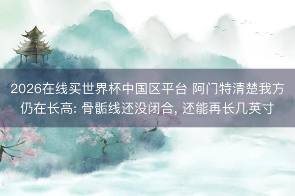 2026在线买世界杯中国区平台 阿门特清楚我方仍在长高: 骨骺线还没闭合, 还能再长几英寸