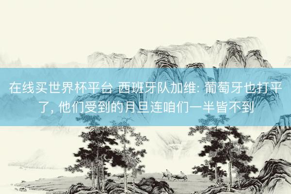 在线买世界杯平台 西班牙队加维: 葡萄牙也打平了, 他们受到的月旦连咱们一半皆不到