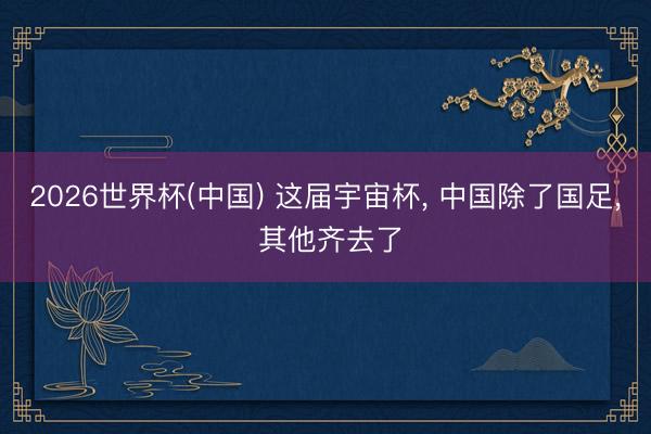 2026世界杯(中国) 这届宇宙杯, 中国除了国足, 其他齐去了